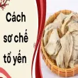 Cách sơ chế tổ yến nhanh đúng chuẩn ai cũng áp dụng