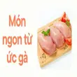 Tìm hiểu món ngon từ ức gà cho thực đơn sạch an toàn